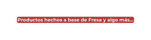 Productos hechos a base de Fresa y algo más