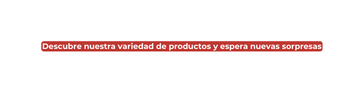 Descubre nuestra variedad de productos y espera nuevas sorpresas